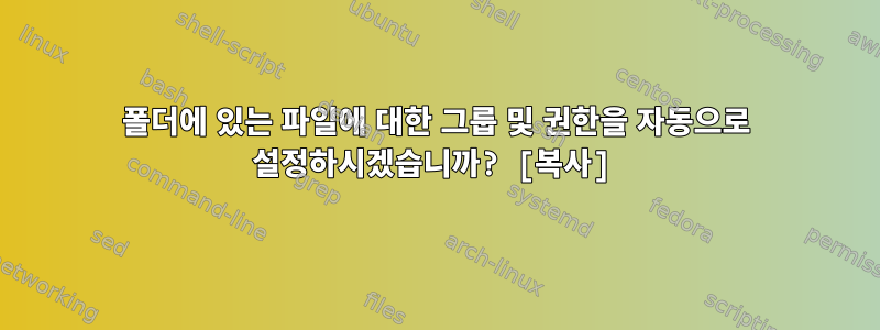 폴더에 있는 파일에 대한 그룹 및 권한을 자동으로 설정하시겠습니까? [복사]