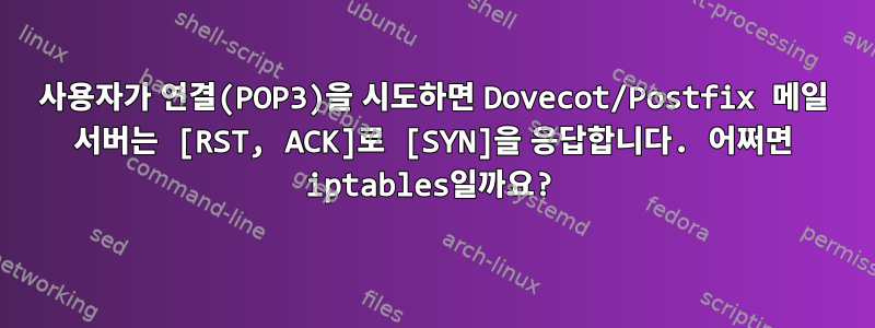 사용자가 연결(POP3)을 시도하면 Dovecot/Postfix 메일 서버는 [RST, ACK]로 [SYN]을 응답합니다. 어쩌면 iptables일까요?