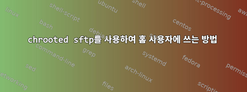 chrooted sftp를 사용하여 홈 사용자에 쓰는 방법