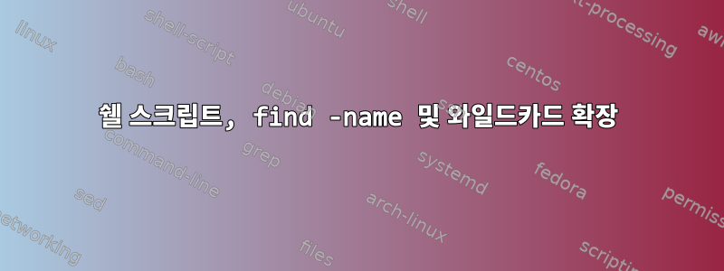 쉘 스크립트, find -name 및 와일드카드 확장