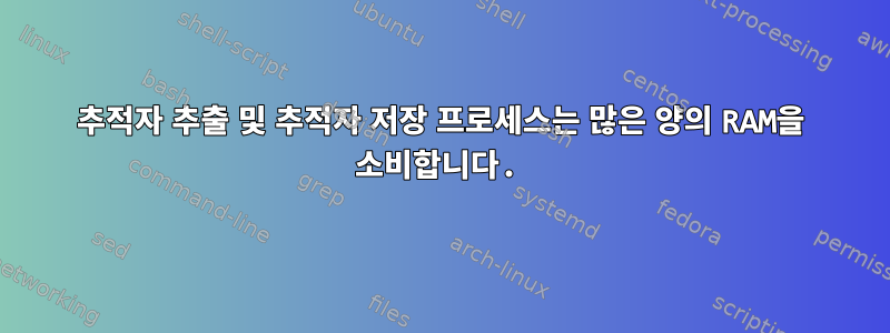 추적자 추출 및 추적자 저장 프로세스는 많은 양의 RAM을 소비합니다.