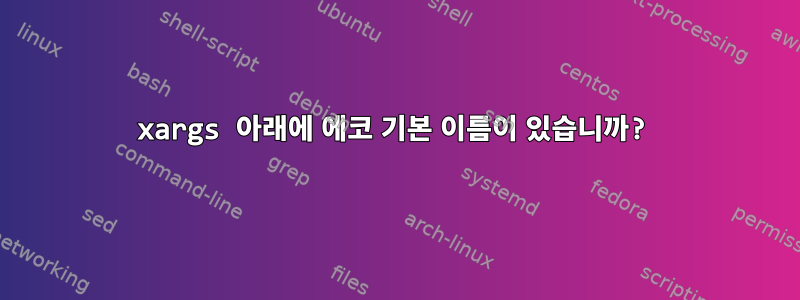 xargs 아래에 에코 기본 이름이 있습니까?