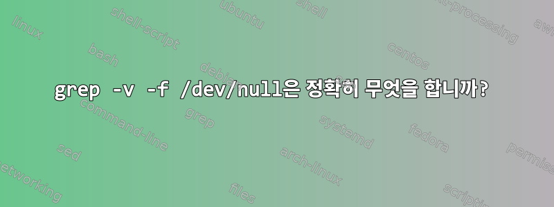 grep -v -f /dev/null은 정확히 무엇을 합니까?