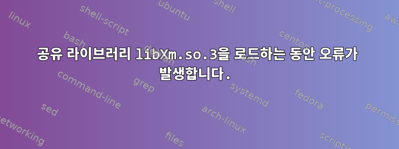 공유 라이브러리 libXm.so.3을 로드하는 동안 오류가 발생합니다.