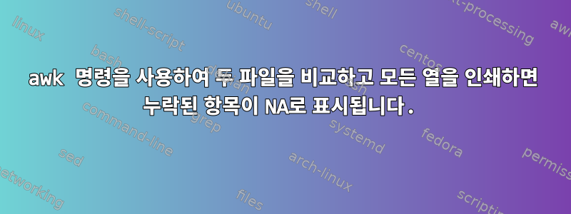 awk 명령을 사용하여 두 파일을 비교하고 모든 열을 인쇄하면 누락된 항목이 NA로 표시됩니다.