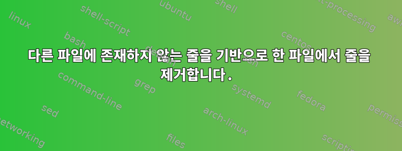 다른 파일에 존재하지 않는 줄을 기반으로 한 파일에서 줄을 제거합니다.