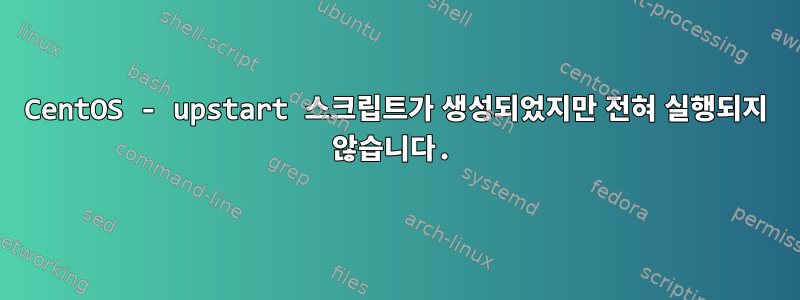 CentOS - upstart 스크립트가 생성되었지만 전혀 실행되지 않습니다.