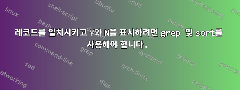 레코드를 일치시키고 Y와 N을 표시하려면 grep 및 sort를 사용해야 합니다.