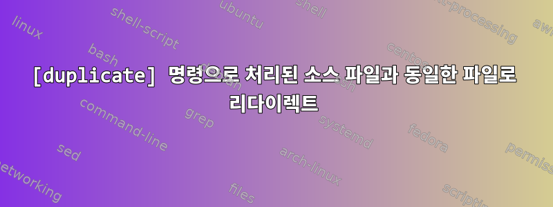 [duplicate] 명령으로 처리된 소스 파일과 동일한 파일로 리다이렉트