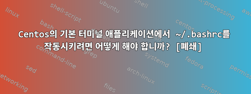 Centos의 기본 터미널 애플리케이션에서 ~/.bashrc를 작동시키려면 어떻게 해야 합니까? [폐쇄]