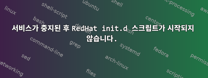 서비스가 중지된 후 RedHat init.d 스크립트가 시작되지 않습니다.