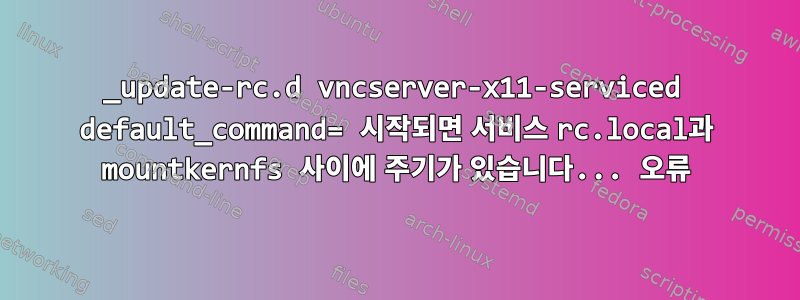 _update-rc.d vncserver-x11-serviced default_command= 시작되면 서비스 rc.local과 mountkernfs 사이에 주기가 있습니다... 오류