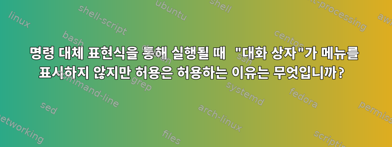 명령 대체 표현식을 통해 실행될 때 "대화 상자"가 메뉴를 표시하지 않지만 허용은 허용하는 이유는 무엇입니까?