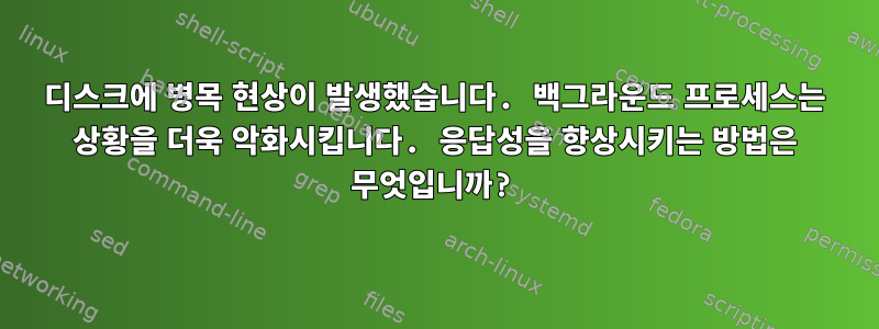 디스크에 병목 현상이 발생했습니다. 백그라운드 프로세스는 상황을 더욱 악화시킵니다. 응답성을 향상시키는 방법은 무엇입니까?