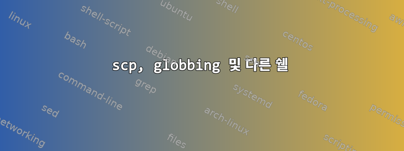 scp, globbing 및 다른 쉘