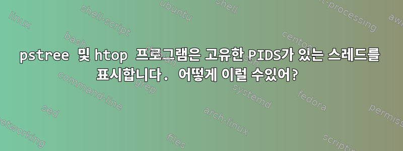 pstree 및 htop 프로그램은 고유한 PIDS가 있는 스레드를 표시합니다. 어떻게 이럴 수있어?