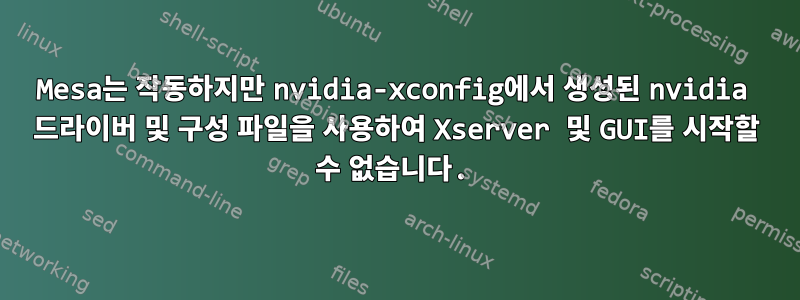 Mesa는 작동하지만 nvidia-xconfig에서 생성된 nvidia 드라이버 및 구성 파일을 사용하여 Xserver 및 GUI를 시작할 수 없습니다.