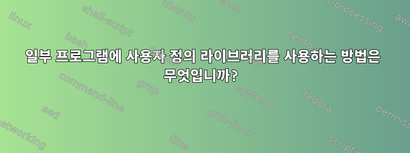 일부 프로그램에 사용자 정의 라이브러리를 사용하는 방법은 무엇입니까?