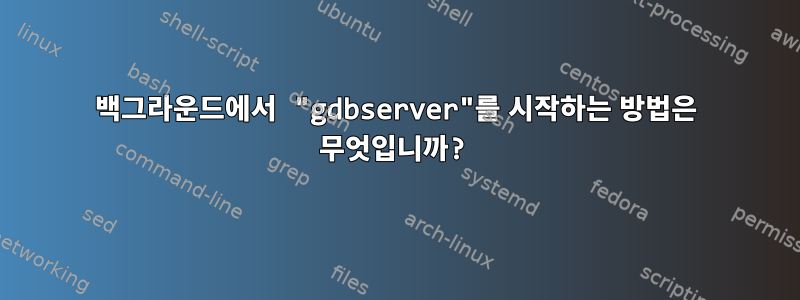 백그라운드에서 "gdbserver"를 시작하는 방법은 무엇입니까?