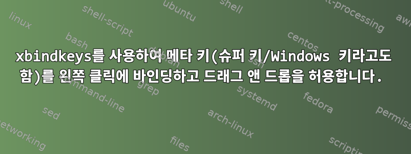 xbindkeys를 사용하여 메타 키(슈퍼 키/Windows 키라고도 함)를 왼쪽 클릭에 바인딩하고 드래그 앤 드롭을 허용합니다.