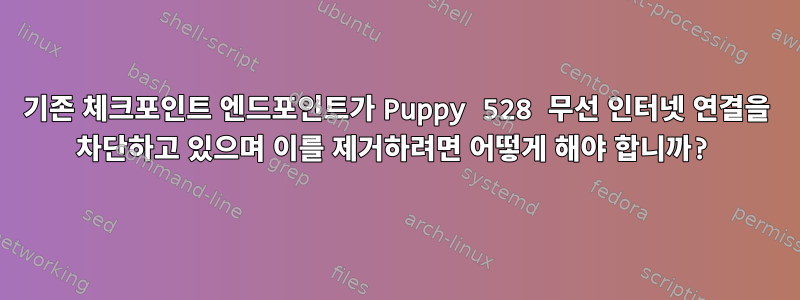 기존 체크포인트 엔드포인트가 Puppy 528 무선 인터넷 연결을 차단하고 있으며 이를 제거하려면 어떻게 해야 합니까?