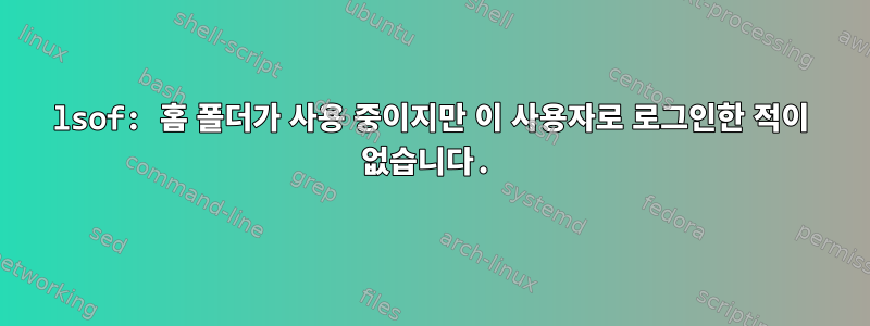 lsof: 홈 폴더가 사용 중이지만 이 사용자로 로그인한 적이 없습니다.