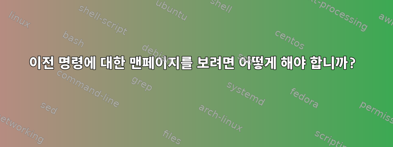 이전 명령에 대한 맨페이지를 보려면 어떻게 해야 합니까?