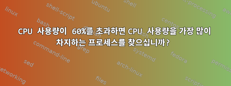 CPU 사용량이 60%를 초과하면 CPU 사용량을 가장 많이 차지하는 프로세스를 찾으십니까?