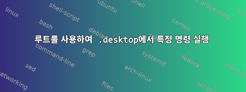 루트를 사용하여 .desktop에서 특정 명령 실행