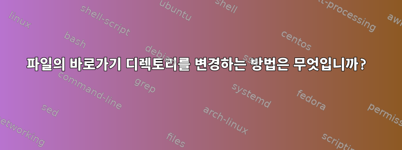 파일의 바로가기 디렉토리를 변경하는 방법은 무엇입니까?