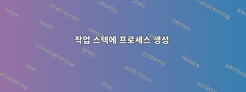 작업 스택에 프로세스 생성