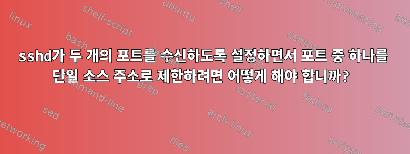 sshd가 두 개의 포트를 수신하도록 설정하면서 포트 중 하나를 단일 소스 주소로 제한하려면 어떻게 해야 합니까?