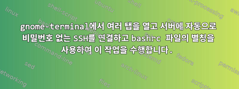 gnome-terminal에서 여러 탭을 열고 서버에 자동으로 비밀번호 없는 SSH를 연결하고 bashrc 파일의 별칭을 사용하여 이 작업을 수행합니다.