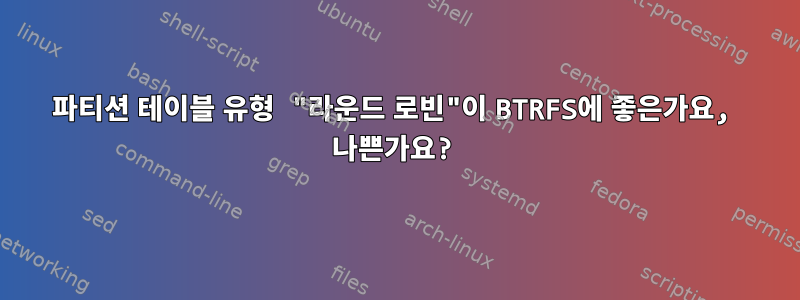 파티션 테이블 유형 "라운드 로빈"이 BTRFS에 좋은가요, 나쁜가요?