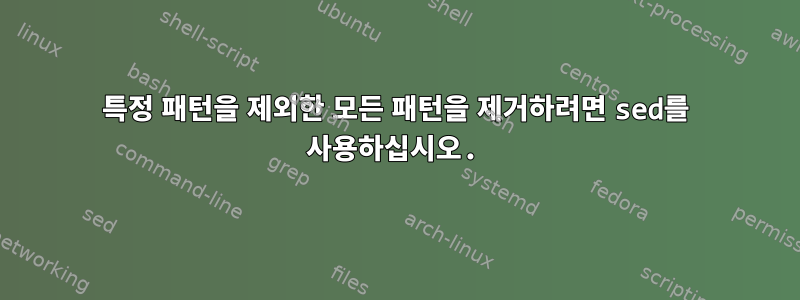 특정 패턴을 제외한 모든 패턴을 제거하려면 sed를 사용하십시오.