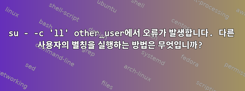 su - -c 'll' other_user에서 오류가 발생합니다. 다른 사용자의 별칭을 실행하는 방법은 무엇입니까?