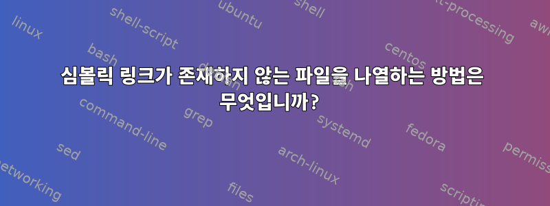 심볼릭 링크가 존재하지 않는 파일을 나열하는 방법은 무엇입니까?