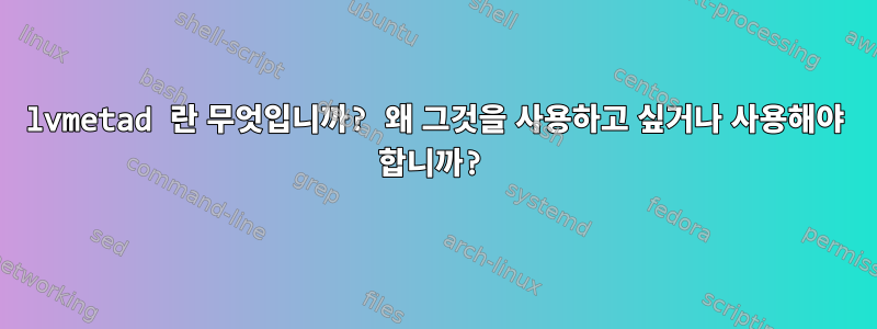 lvmetad 란 무엇입니까? 왜 그것을 사용하고 싶거나 사용해야 합니까?