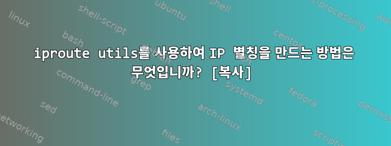 iproute utils를 사용하여 IP 별칭을 만드는 방법은 무엇입니까? [복사]