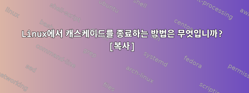 Linux에서 캐스케이드를 종료하는 방법은 무엇입니까? [복사]