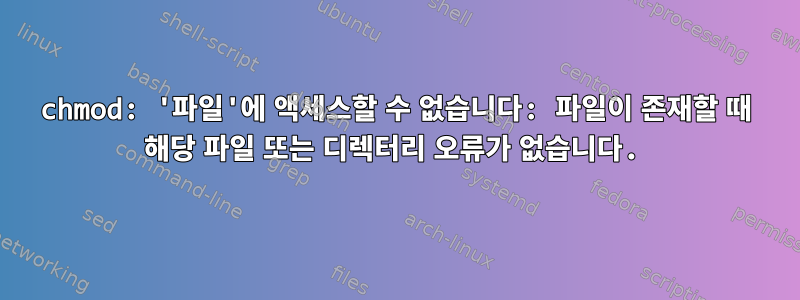 chmod: '파일'에 액세스할 수 없습니다: 파일이 존재할 때 해당 파일 또는 디렉터리 오류가 없습니다.