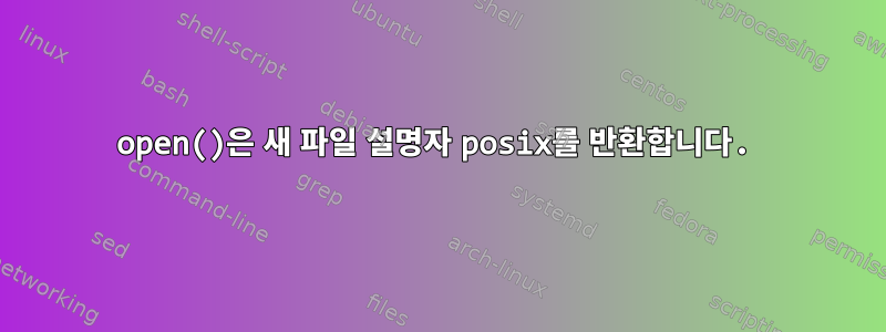 open()은 새 파일 설명자 posix를 반환합니다.