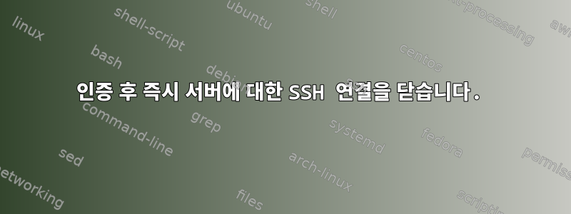 인증 후 즉시 서버에 대한 SSH 연결을 닫습니다.