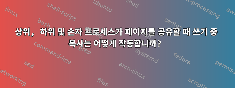 상위, 하위 및 손자 프로세스가 페이지를 공유할 때 쓰기 중 복사는 어떻게 작동합니까?