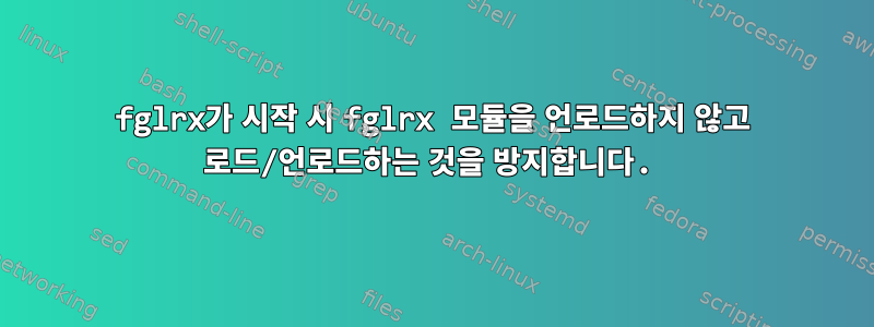 fglrx가 시작 시 fglrx 모듈을 언로드하지 않고 로드/언로드하는 것을 방지합니다.