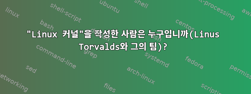 "Linux 커널"을 작성한 사람은 누구입니까(Linus Torvalds와 그의 팀)?