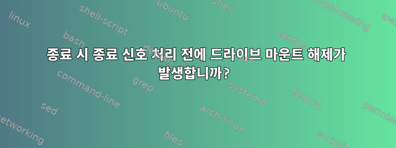 종료 시 종료 신호 처리 전에 드라이브 마운트 해제가 발생합니까?