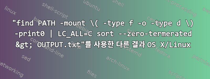 "find PATH -mount \( -type f -o -type d \) -print0 | LC_ALL=C sort --zero-termerated &gt; OUTPUT.txt"를 사용한 다른 결과 OS X/Linux