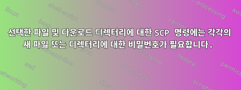 선택한 파일 및 다운로드 디렉터리에 대한 SCP 명령에는 각각의 새 파일 또는 디렉터리에 대한 비밀번호가 필요합니다.