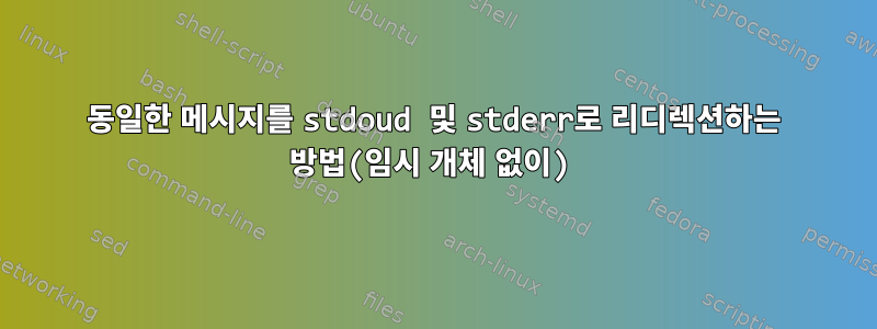 동일한 메시지를 stdoud 및 stderr로 리디렉션하는 방법(임시 개체 없이)